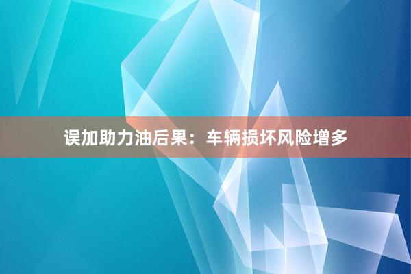 误加助力油后果：车辆损坏风险增多