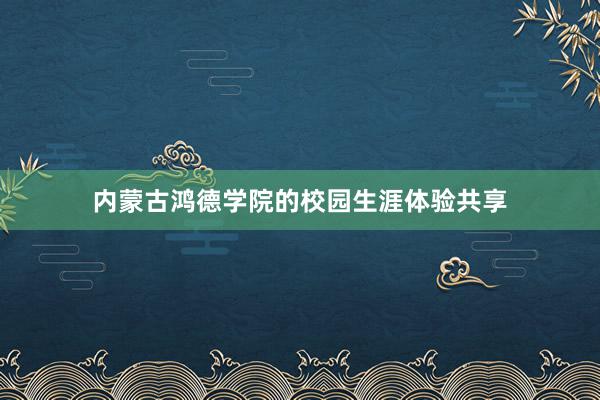 内蒙古鸿德学院的校园生涯体验共享