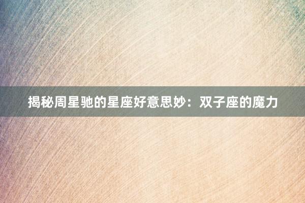 揭秘周星驰的星座好意思妙：双子座的魔力